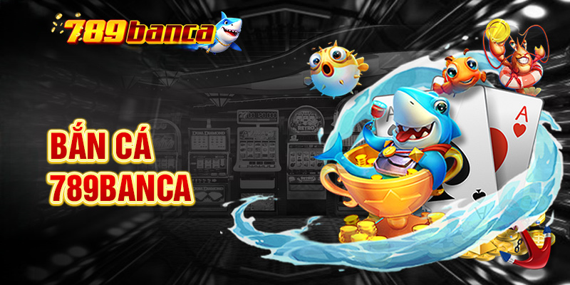 Bắn Cá 789Banca – Giải Trí Đỉnh Cao, Thưởng Lớn Hàng Ngày