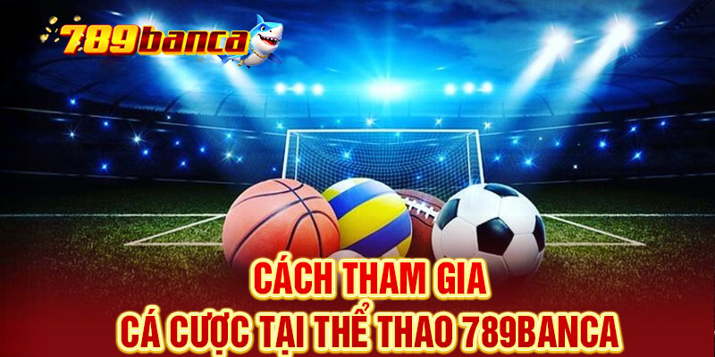 Hướng Dẫn Tham Gia Cá Cược Tại 789BANCA Cho Thành Viên Mới